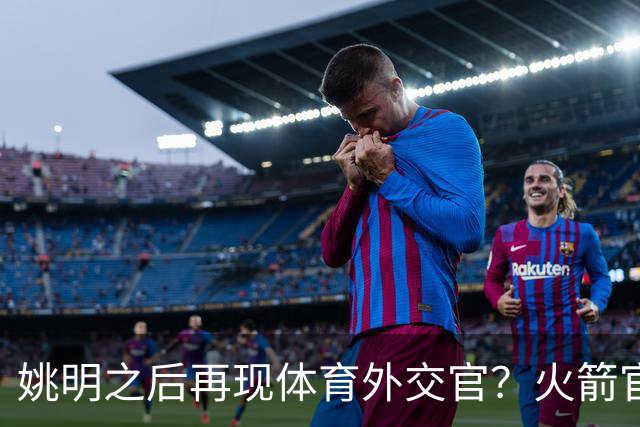 姚明之后再现体育外交官？火箭官方：祝贺卡佩拉，NBA并非只打球